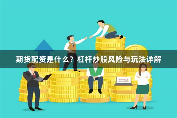 期货配资是什么？杠杆炒股风险与玩法详解