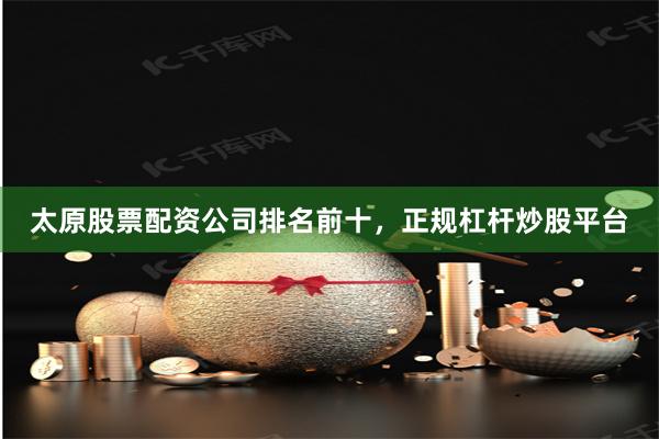 太原股票配资公司排名前十，正规杠杆炒股平台