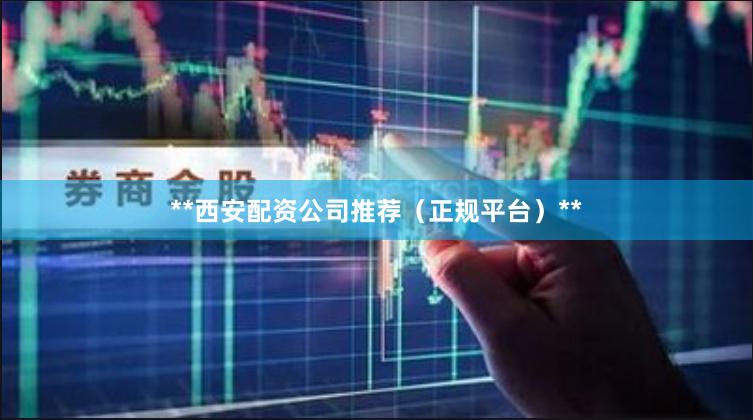 **西安配资公司推荐（正规平台）**