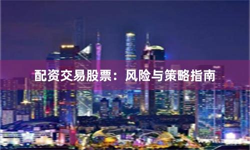 配资交易股票：风险与策略指南