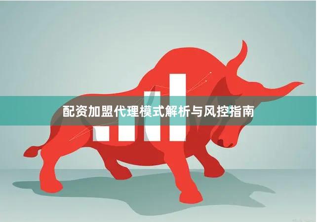 配资加盟代理模式解析与风控指南
