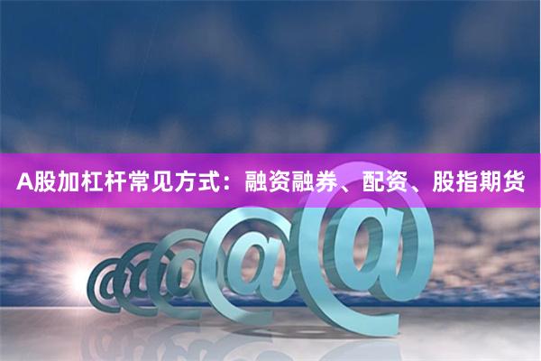 A股加杠杆常见方式：融资融券、配资、股指期货