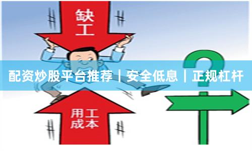 配资炒股平台推荐|安全低息|正规杠杆