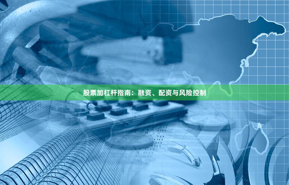 股票加杠杆指南：融资、配资与风险控制