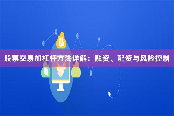 股票交易加杠杆方法详解：融资、配资与风险控制